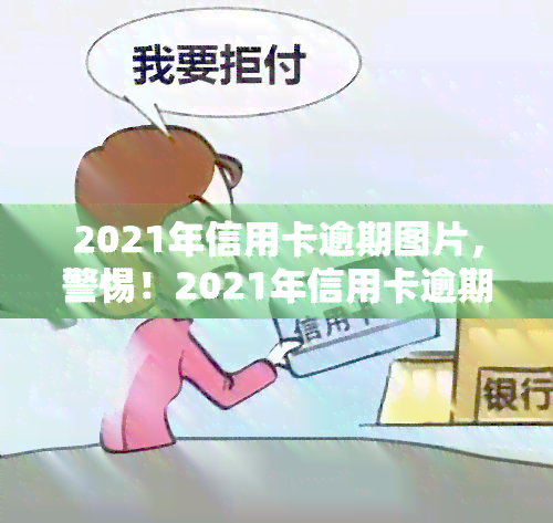 2021年信用卡逾期图片，警惕！2021年信用卡逾期风险高，这些图片揭示了背后的严重后果！