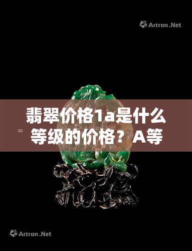 翡翠价格1a是什么等级的价格？A等翡翠价格是多少？