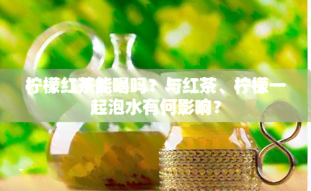 柠檬红茶能喝吗？与红茶、柠檬一起泡水有何影响？