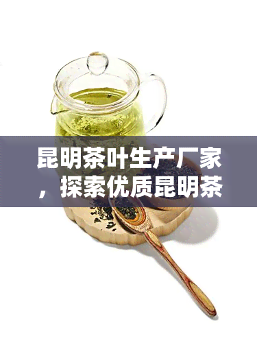 昆明茶叶生产厂家，探索优质昆明茶叶：揭秘本地知名生产厂家