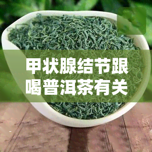 甲状腺结节跟喝普洱茶有关系嘛，普洱茶与甲状腺结节：真的有关联吗？