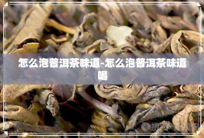 怎么泡普洱茶味道-怎么泡普洱茶味道喝