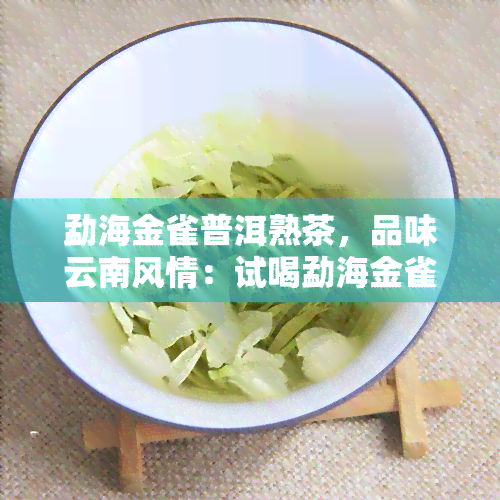 勐海金雀普洱熟茶，品味云南风情：试喝勐海金雀普洱熟茶