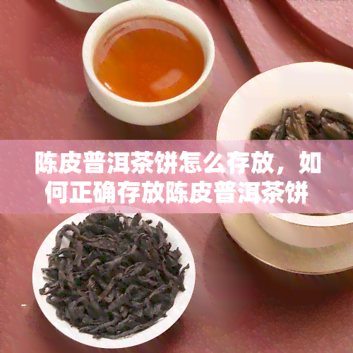 陈皮普洱茶饼怎么存放，如何正确存放陈皮普洱茶饼？存技巧大揭秘！