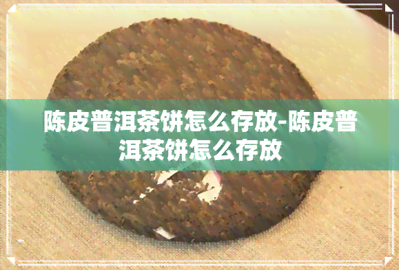 陈皮普洱茶饼怎么存放-陈皮普洱茶饼怎么存放