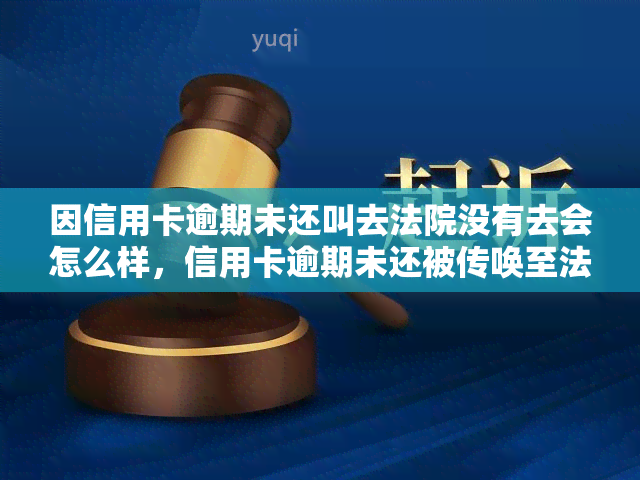 因信用卡逾期未还叫去法院没有去会怎么样，信用卡逾期未还被传唤至法院，未能出席的后果是什么？