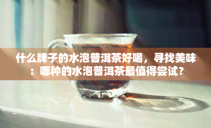 什么牌子的水泡普洱茶好喝，寻找美味：哪种的水泡普洱茶最值得尝试？