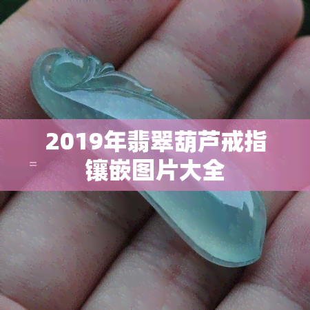 2019年翡翠葫芦戒指镶嵌图片大全