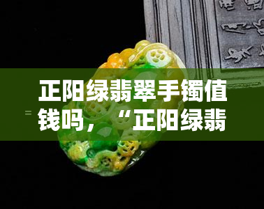 正阳绿翡翠手镯值钱吗，“正阳绿翡翠手镯”：你值得投资的宝石