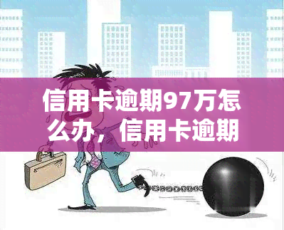 信用卡逾期97万怎么办，信用卡逾期97万，如何解决？