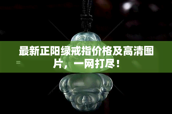 最新正阳绿戒指价格及高清图片，一网打尽！