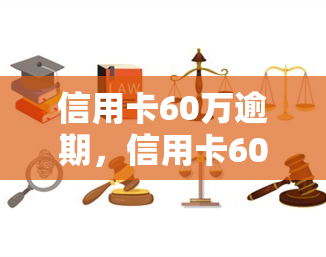 信用卡60万逾期，信用卡60万逾期，你该怎么做？