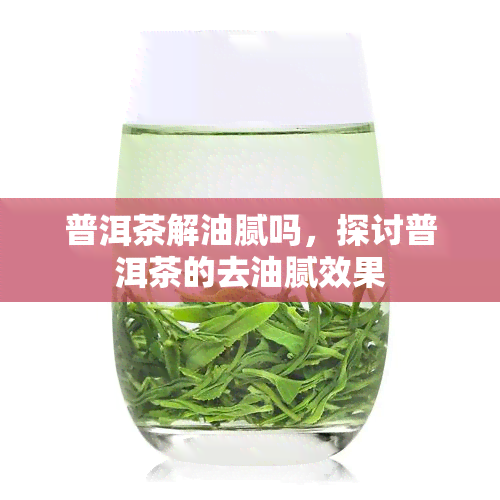 普洱茶解油腻吗，探讨普洱茶的去油腻效果