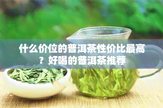 什么价位的普洱茶性价比更高？好喝的普洱茶推荐