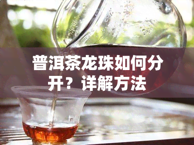 普洱茶龙珠如何分开？详解方法