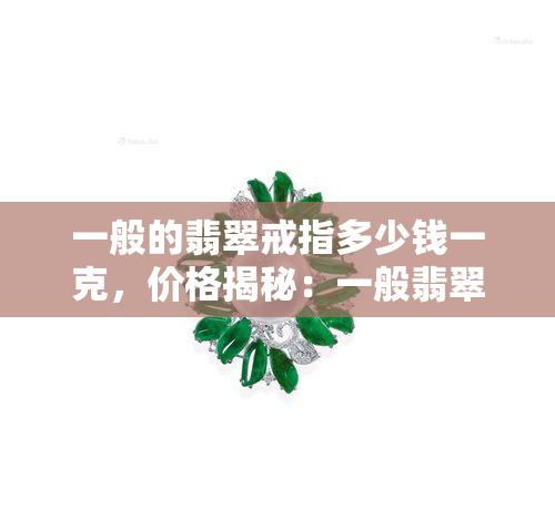 一般的翡翠戒指多少钱一克，价格揭秘：一般翡翠戒指每克价值多少？