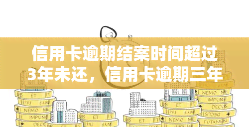 信用卡逾期结案时间超过3年未还，信用卡逾期三年未还，案件如何处理？