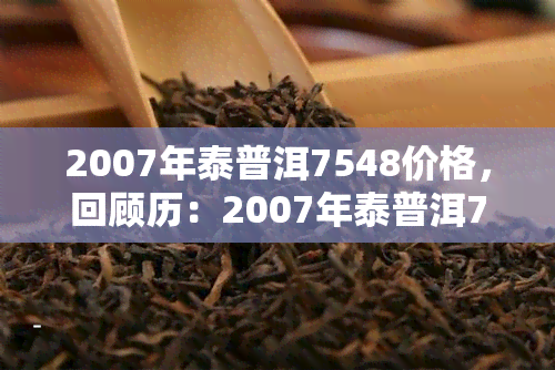 2007年泰普洱7548价格，回顾历：2007年泰普洱7548的市场价格分析