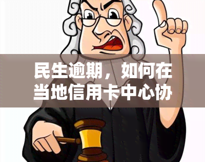 民生逾期，如何在当地信用卡中心协商解决？