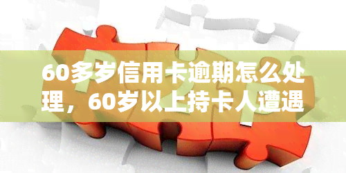 60多岁信用卡逾期怎么处理，60岁以上持卡人遭遇信用卡逾期，该如何应对？