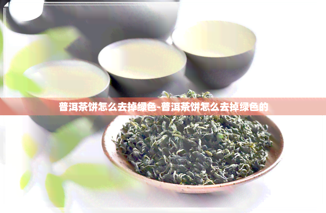 普洱茶饼怎么去掉绿色-普洱茶饼怎么去掉绿色的