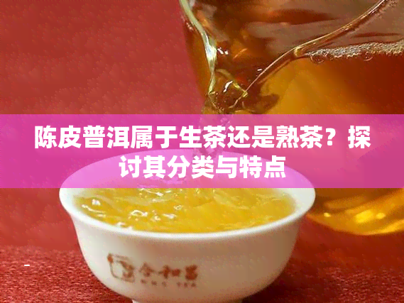 陈皮普洱属于生茶还是熟茶？探讨其分类与特点