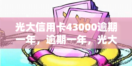 光大信用卡43000逾期一年，逾期一年，光大信用卡欠款43000元仍未归还