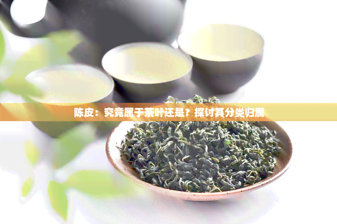 陈皮：究竟属于茶叶还是？探讨其分类归属