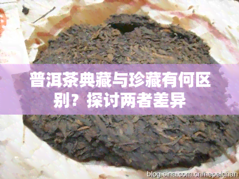 普洱茶典藏与珍藏有何区别？探讨两者差异