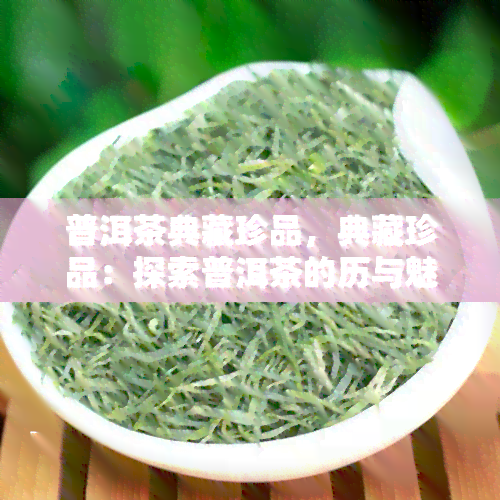 普洱茶典藏珍品，典藏珍品：探索普洱茶的历与魅力