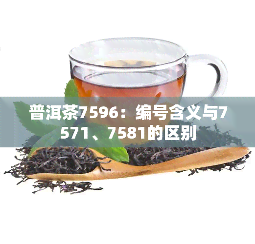 普洱茶7596：编号含义与7571、7581的区别