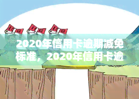 2020年信用卡逾期减免标准，2020年信用卡逾期减免政策详解