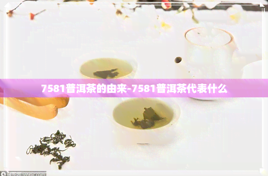 7581普洱茶的由来-7581普洱茶代表什么