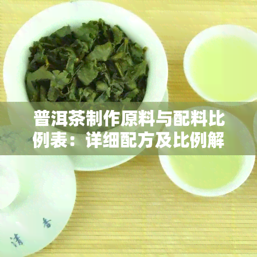 普洱茶制作原料与配料比例表：详细配方及比例解析