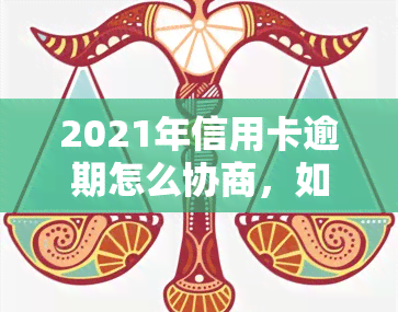 2021年信用卡逾期怎么协商，如何协商解决2021年信用卡逾期问题？