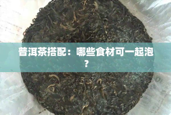 普洱茶搭配：哪些食材可一起泡？