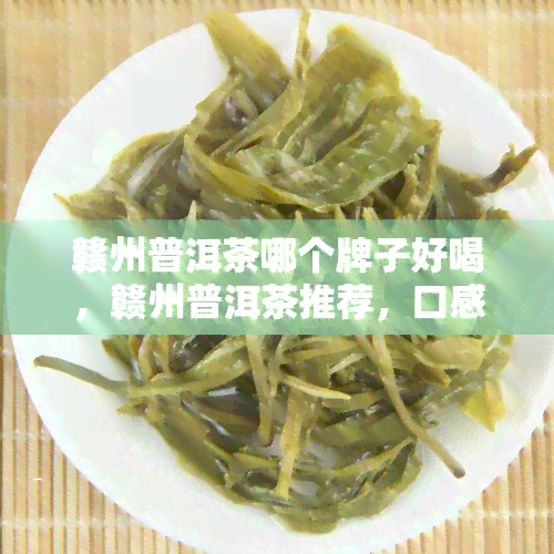 赣州普洱茶哪个牌子好喝，赣州普洱茶推荐，口感醇厚的你值得拥有！