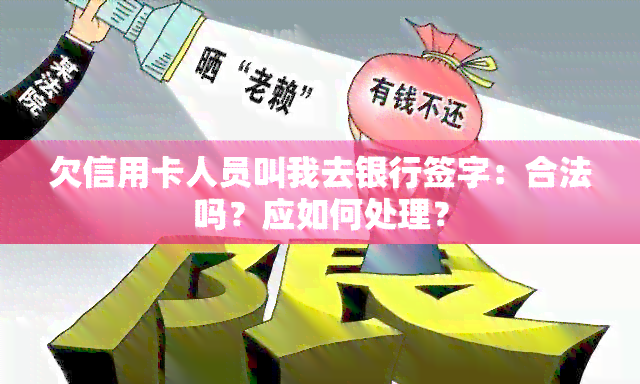 欠信用卡人员叫我去银行签字：合法吗？应如何处理？