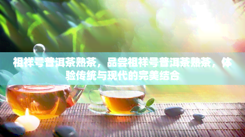 祖祥号普洱茶熟茶，品尝祖祥号普洱茶熟茶，体验传统与现代的完美结合