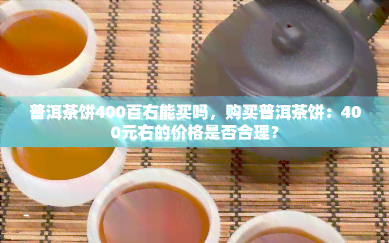 普洱茶饼400百右能买吗，购买普洱茶饼：400元右的价格是否合理？