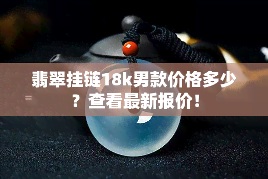 翡翠挂链18k男款价格多少？查看最新报价！