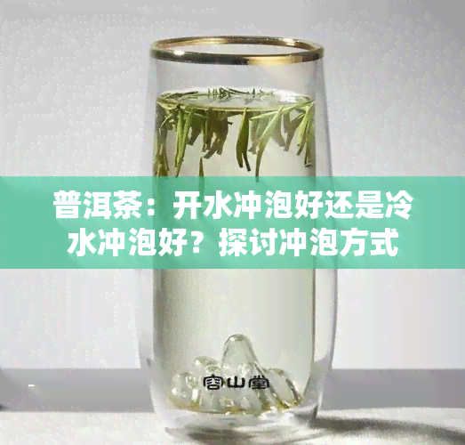 普洱茶：开水冲泡好还是冷水冲泡好？探讨冲泡方式