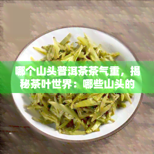 哪个山头普洱茶茶气重，揭秘茶叶世界：哪些山头的普洱茶更具茶气？