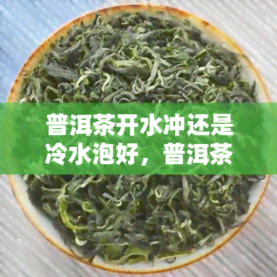 普洱茶开水冲还是冷水泡好，普洱茶：开水冲泡还是冷水浸泡？哪种方法更好？