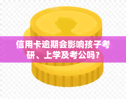 信用卡逾期会影响孩子考研、上学及考公吗？