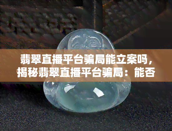 翡翠直播平台骗局能立案吗，揭秘翡翠直播平台骗局：能否立案调查？