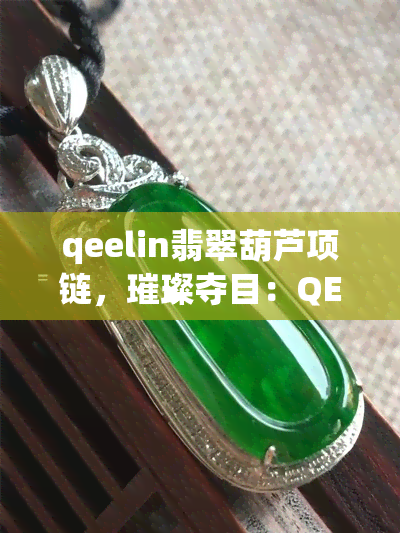 qeelin翡翠葫芦项链，璀璨夺目：QEELIN翡翠葫芦项链，展现东方韵味与时尚魅力