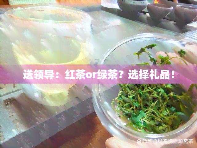 送领导：红茶or绿茶？选择礼品！