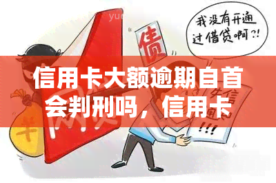 信用卡大额逾期自首会判刑吗，信用卡大额逾期自首是否会受到刑事处罚？