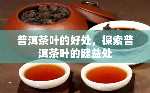 普洱茶叶的好处，探索普洱茶叶的健益处